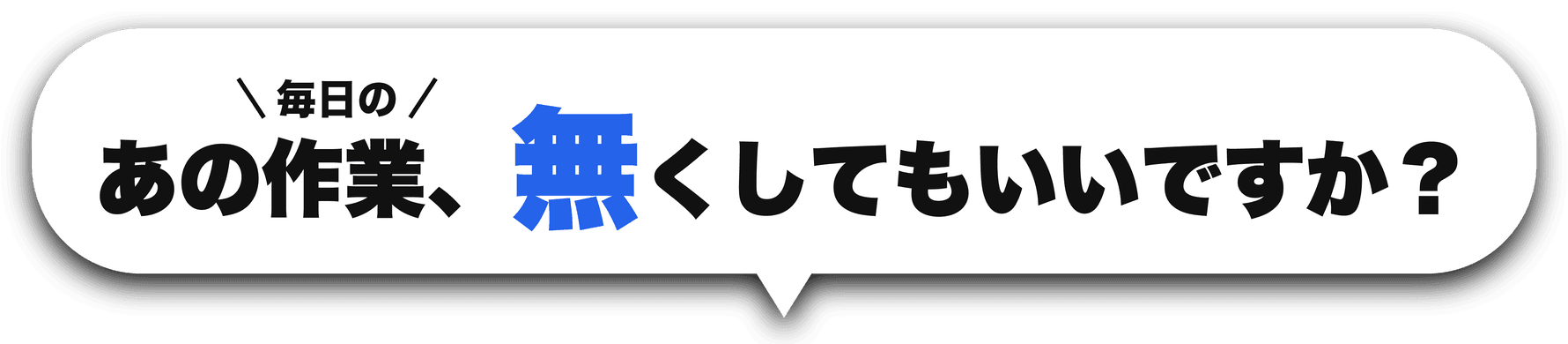 毎日のあの作業を、なくしてもいいですか?